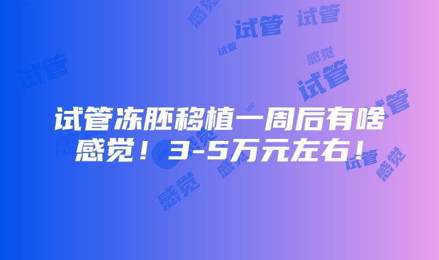 试管冻胚移植一周后有啥感觉！3-5万元左右！