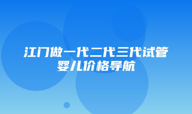 江门做一代二代三代试管婴儿价格导航