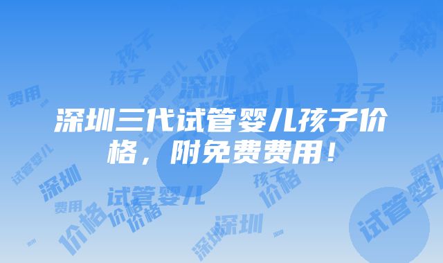 深圳三代试管婴儿孩子价格，附免费费用！