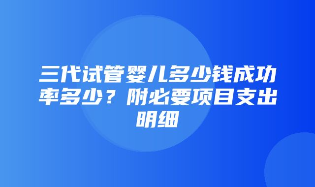 三代试管婴儿多少钱成功率多少？附必要项目支出明细