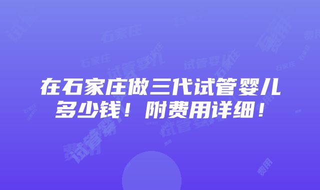 在石家庄做三代试管婴儿多少钱！附费用详细！