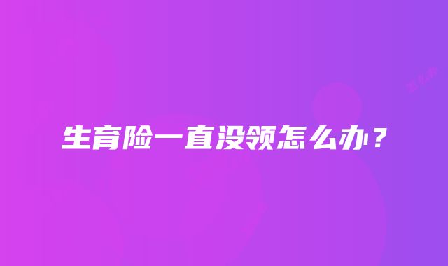 生育险一直没领怎么办？