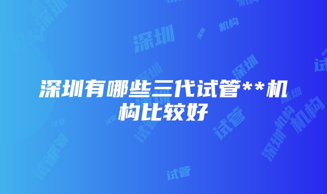 深圳有哪些三代试管**机构比较好