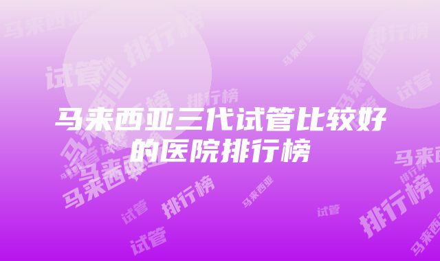 马来西亚三代试管比较好的医院排行榜