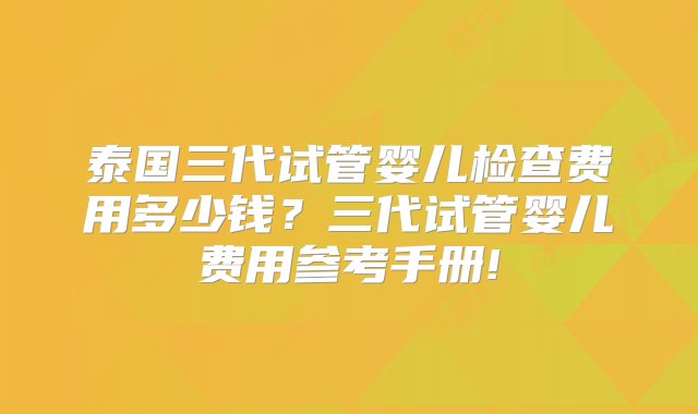 泰国三代试管婴儿检查费用多少钱？三代试管婴儿费用参考手册!