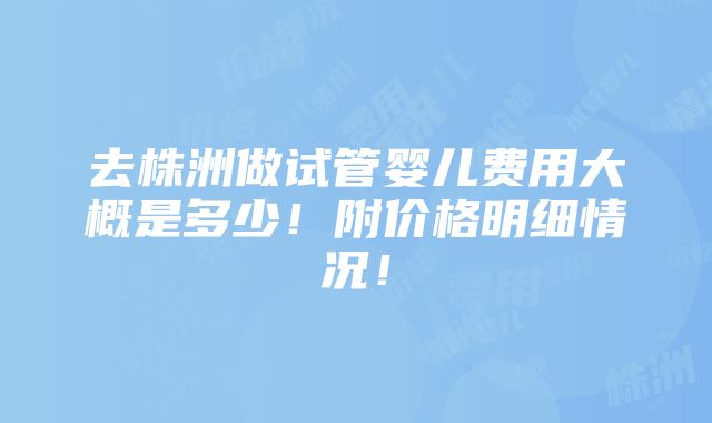 去株洲做试管婴儿费用大概是多少！附价格明细情况！