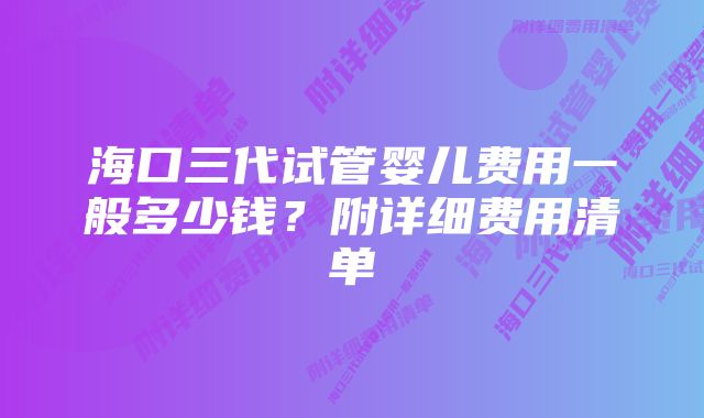 海口三代试管婴儿费用一般多少钱？附详细费用清单