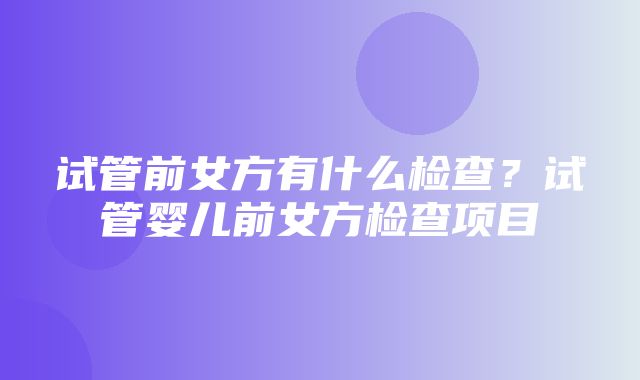 试管前女方有什么检查？试管婴儿前女方检查项目