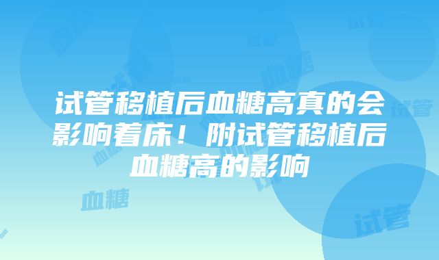 试管移植后血糖高真的会影响着床！附试管移植后血糖高的影响