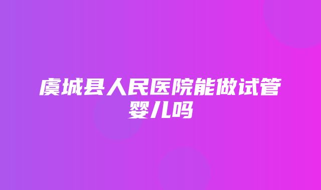 虞城县人民医院能做试管婴儿吗