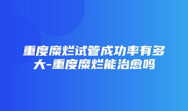 重度糜烂试管成功率有多大-重度糜烂能治愈吗