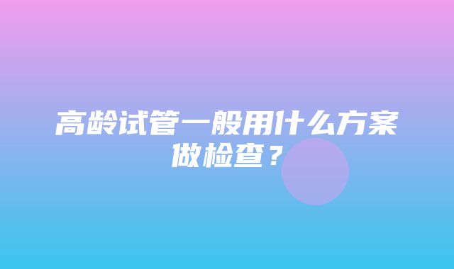 高龄试管一般用什么方案做检查？