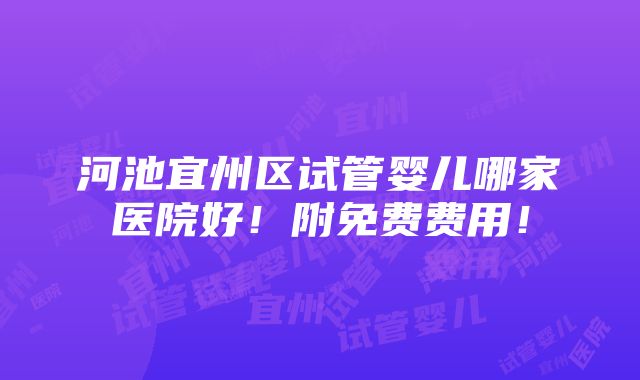 河池宜州区试管婴儿哪家医院好！附免费费用！