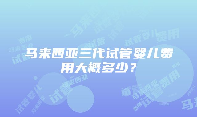 马来西亚三代试管婴儿费用大概多少？