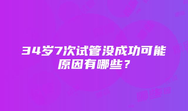 34岁7次试管没成功可能原因有哪些？