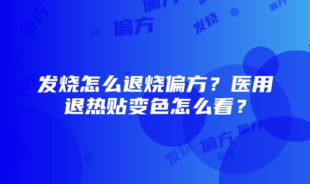 发烧怎么退烧偏方？医用退热贴变色怎么看？