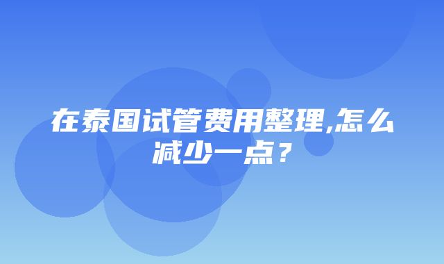 在泰国试管费用整理,怎么减少一点？