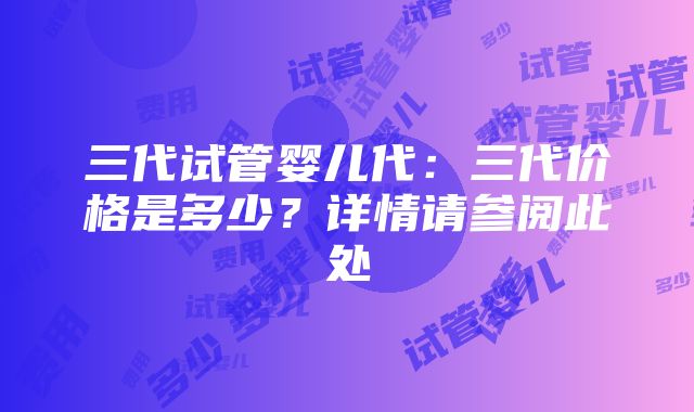 三代试管婴儿代：三代价格是多少？详情请参阅此处