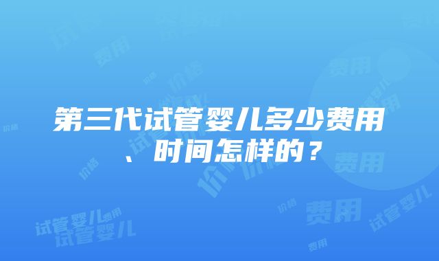 第三代试管婴儿多少费用、时间怎样的？