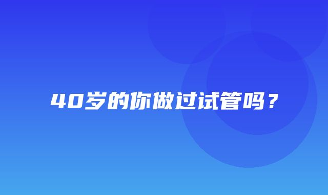 40岁的你做过试管吗？