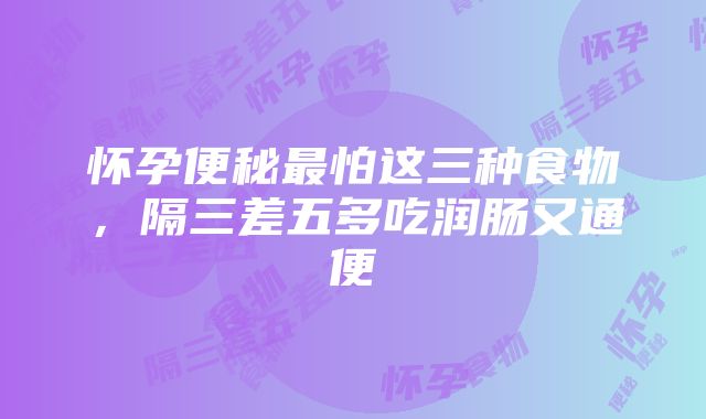 怀孕便秘最怕这三种食物，隔三差五多吃润肠又通便