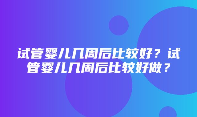 试管婴儿几周后比较好？试管婴儿几周后比较好做？