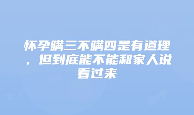 怀孕瞒三不瞒四是有道理，但到底能不能和家人说看过来