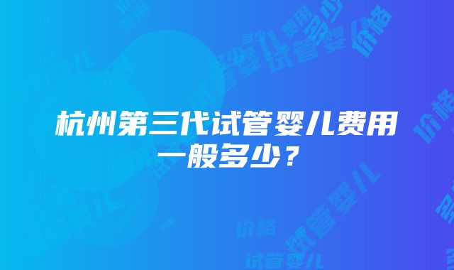 杭州第三代试管婴儿费用一般多少？