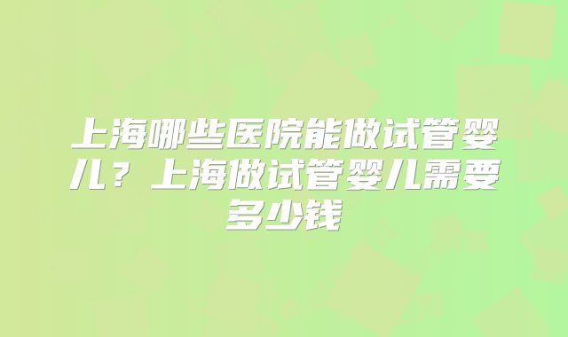 上海哪些医院能做试管婴儿？上海做试管婴儿需要多少钱