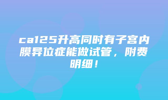 ca125升高同时有子宫内膜异位症能做试管，附费明细！