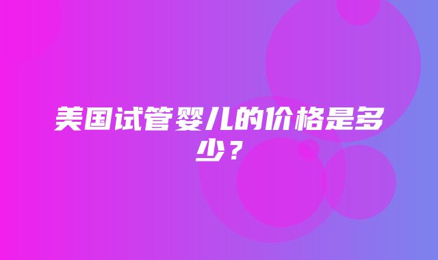 美国试管婴儿的价格是多少？