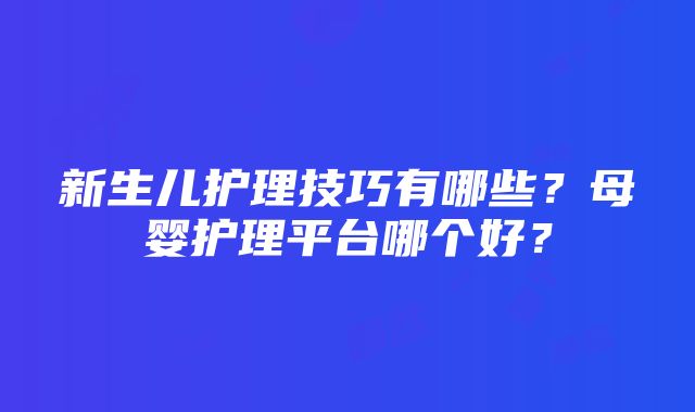 新生儿护理技巧有哪些？母婴护理平台哪个好？