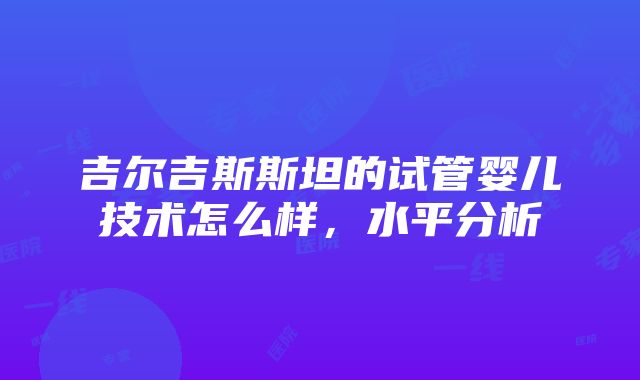 吉尔吉斯斯坦的试管婴儿技术怎么样，水平分析