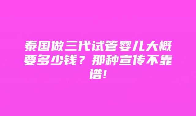 泰国做三代试管婴儿大概要多少钱？那种宣传不靠谱!