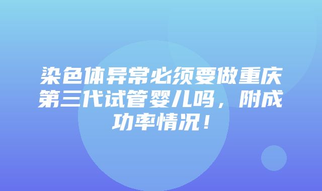 染色体异常必须要做重庆第三代试管婴儿吗，附成功率情况！