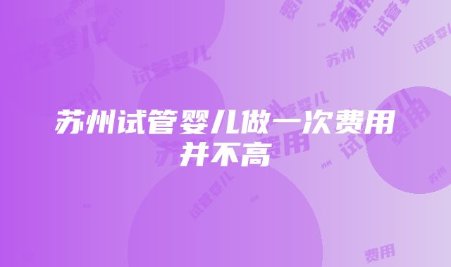 苏州试管婴儿做一次费用并不高