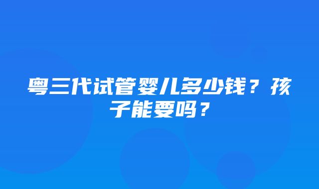 粤三代试管婴儿多少钱？孩子能要吗？