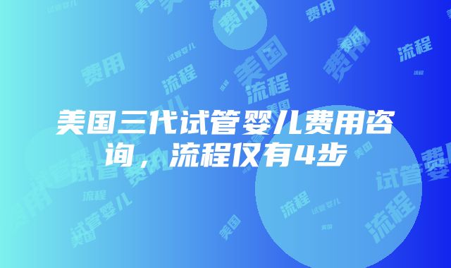 美国三代试管婴儿费用咨询，流程仅有4步