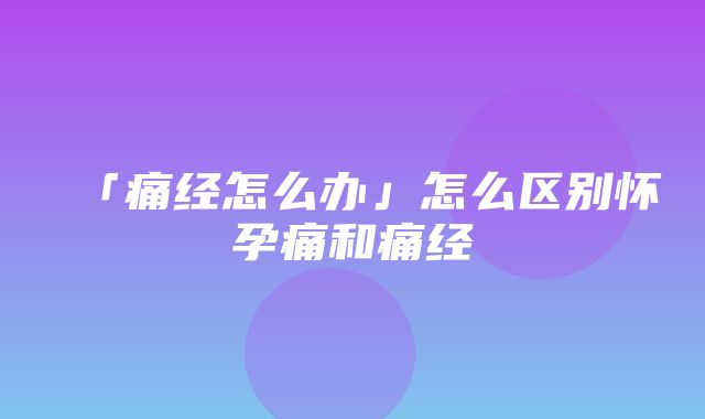 「痛经怎么办」怎么区别怀孕痛和痛经