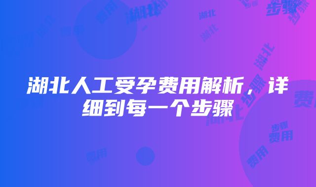 湖北人工受孕费用解析，详细到每一个步骤