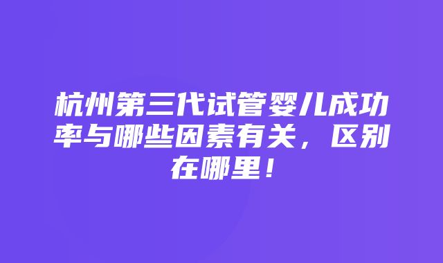 杭州第三代试管婴儿成功率与哪些因素有关，区别在哪里！