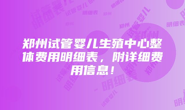 郑州试管婴儿生殖中心整体费用明细表，附详细费用信息！