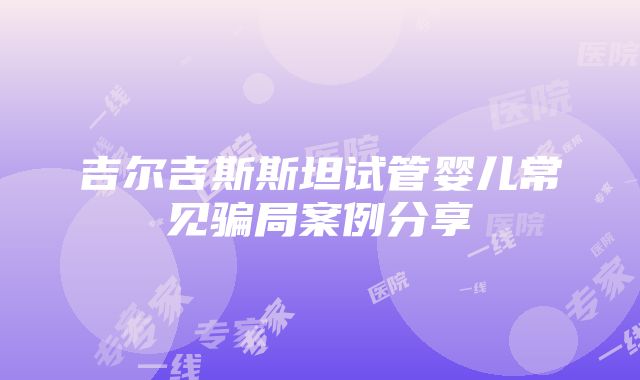 吉尔吉斯斯坦试管婴儿常见骗局案例分享