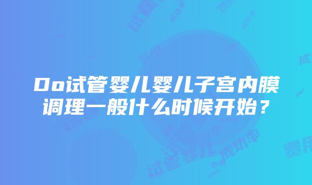 Do试管婴儿婴儿子宫内膜调理一般什么时候开始？