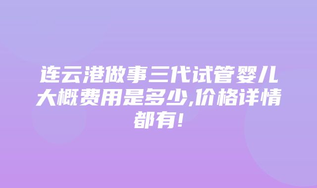 连云港做事三代试管婴儿大概费用是多少,价格详情都有!