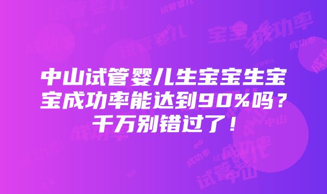 中山试管婴儿生宝宝生宝宝成功率能达到90%吗？千万别错过了！