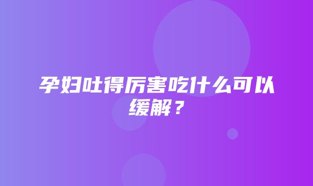 孕妇吐得厉害吃什么可以缓解？