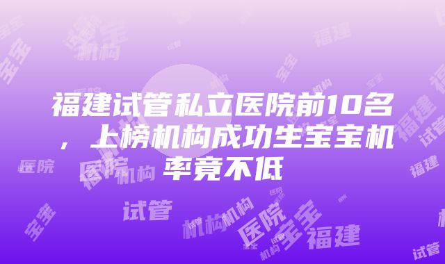 福建试管私立医院前10名，上榜机构成功生宝宝机率竟不低