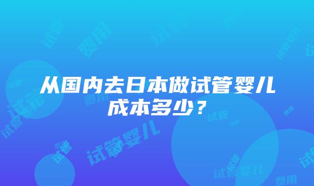 从国内去日本做试管婴儿成本多少？