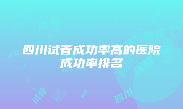 四川试管成功率高的医院成功率排名